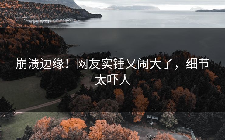 崩溃边缘！网友实锤又闹大了，细节太吓人