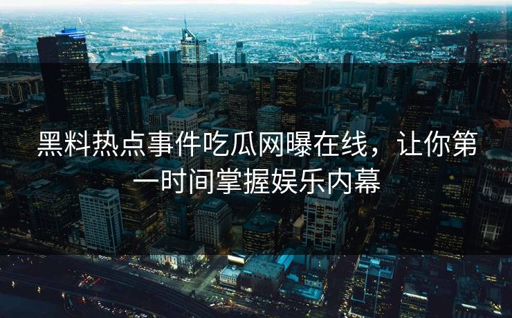 黑料热点事件吃瓜网曝在线，让你第一时间掌握娱乐内幕