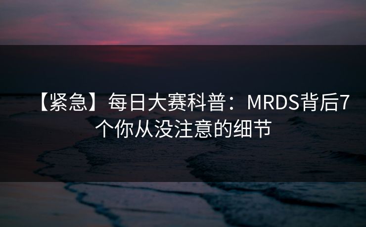 【紧急】每日大赛科普：MRDS背后7个你从没注意的细节