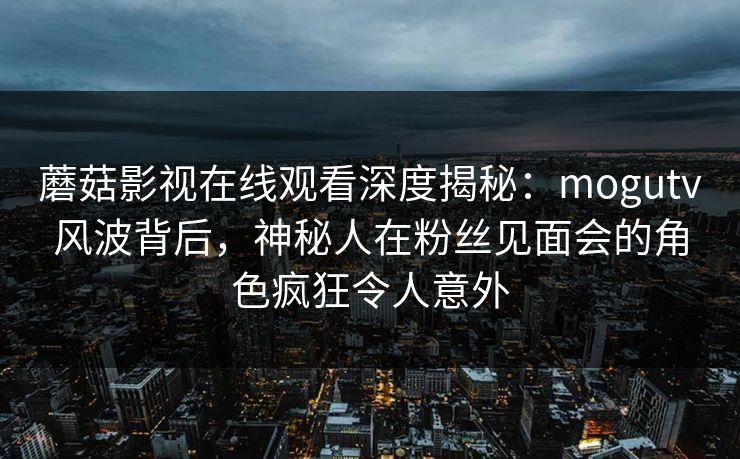 蘑菇影视在线观看深度揭秘：mogutv风波背后，神秘人在粉丝见面会的角色疯狂令人意外