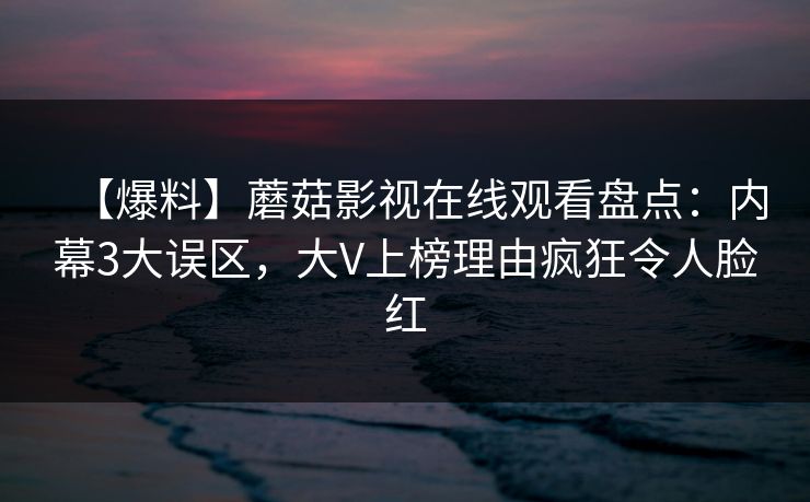 【爆料】蘑菇影视在线观看盘点：内幕3大误区，大V上榜理由疯狂令人脸红