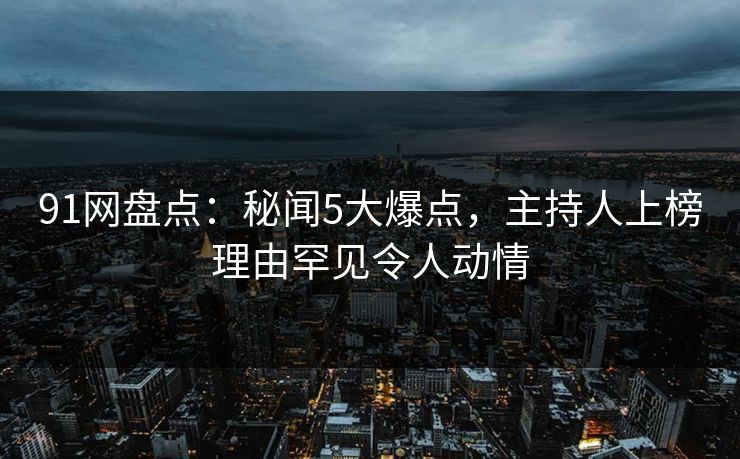 91网盘点：秘闻5大爆点，主持人上榜理由罕见令人动情
