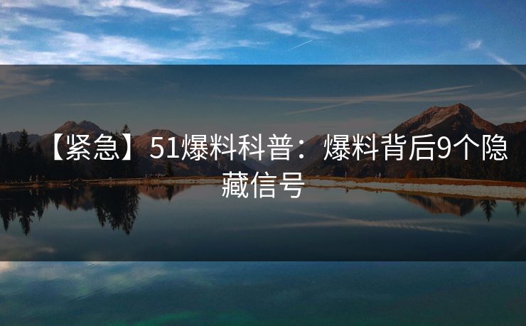 【紧急】51爆料科普：爆料背后9个隐藏信号