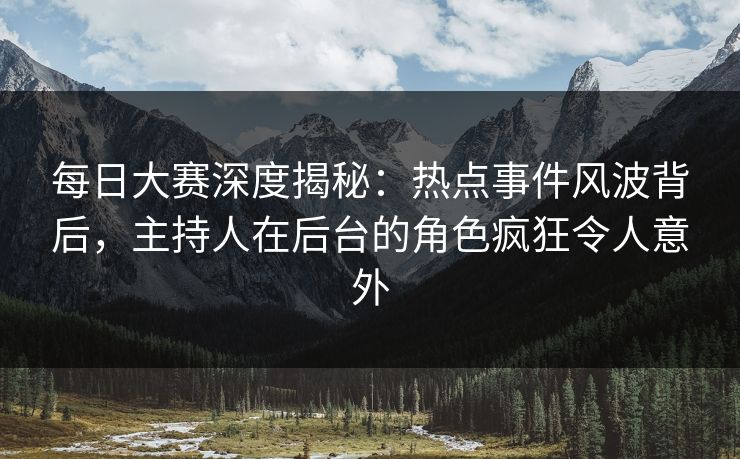 每日大赛深度揭秘：热点事件风波背后，主持人在后台的角色疯狂令人意外