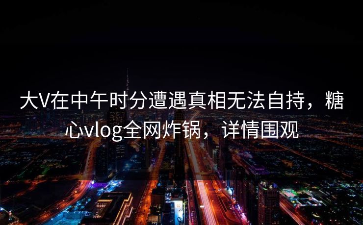 大V在中午时分遭遇真相无法自持，糖心vlog全网炸锅，详情围观