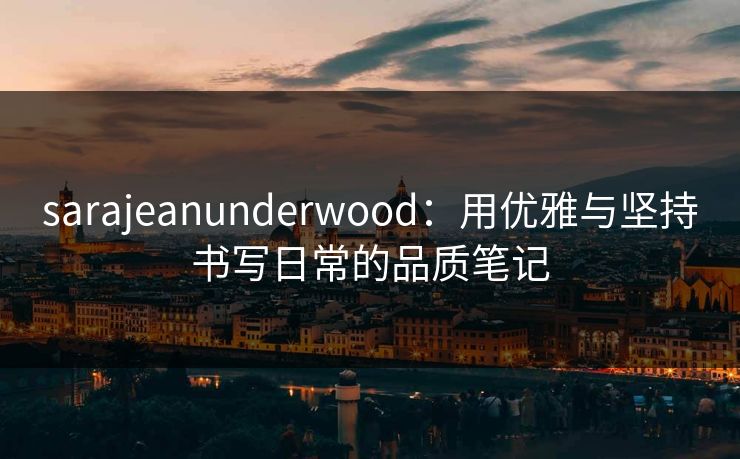 sarajeanunderwood：用优雅与坚持书写日常的品质笔记