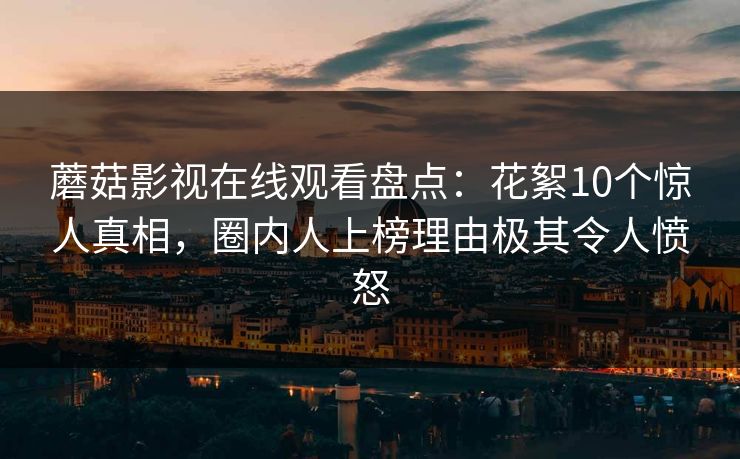 蘑菇影视在线观看盘点：花絮10个惊人真相，圈内人上榜理由极其令人愤怒
