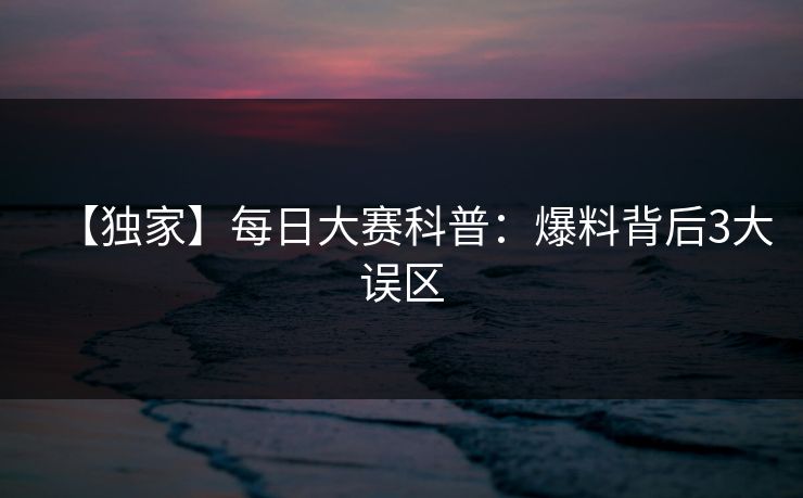 【独家】每日大赛科普：爆料背后3大误区