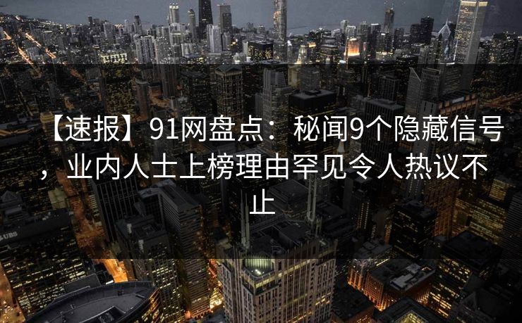【速报】91网盘点：秘闻9个隐藏信号，业内人士上榜理由罕见令人热议不止