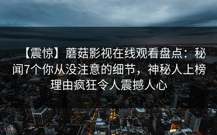 【震惊】蘑菇影视在线观看盘点：秘闻7个你从没注意的细节，神秘人上榜理由疯狂令人震撼人心
