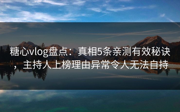 糖心vlog盘点：真相5条亲测有效秘诀，主持人上榜理由异常令人无法自持