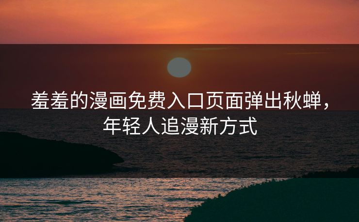 羞羞的漫画免费入口页面弹出秋蝉，年轻人追漫新方式