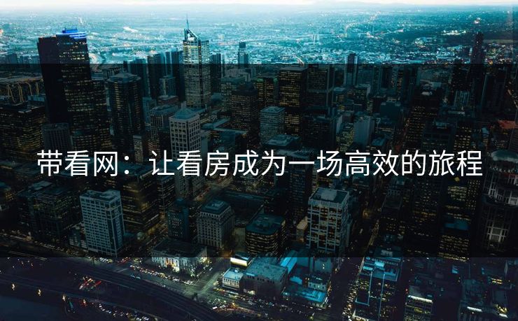 带看网：让看房成为一场高效的旅程