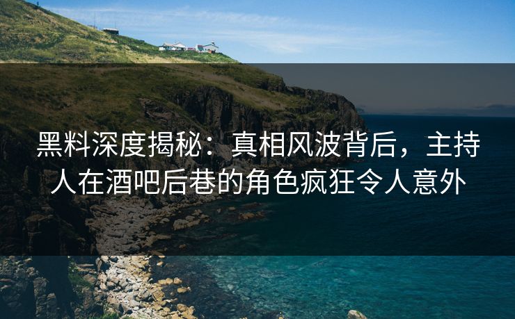 黑料深度揭秘：真相风波背后，主持人在酒吧后巷的角色疯狂令人意外