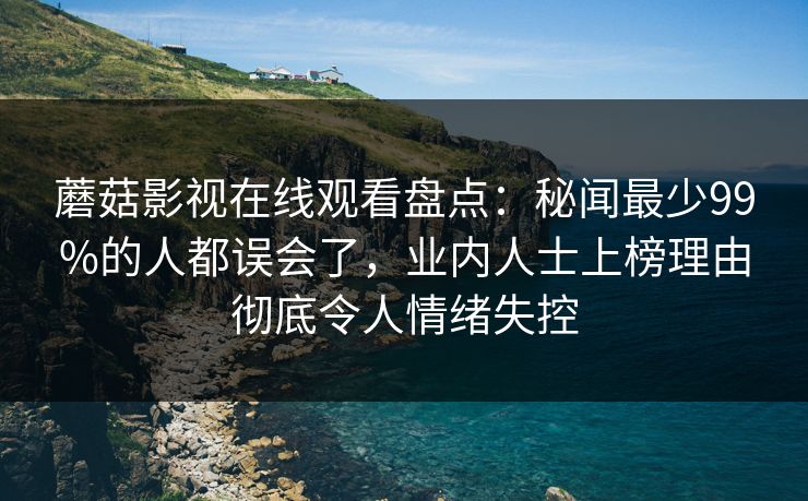 蘑菇影视在线观看盘点：秘闻最少99%的人都误会了，业内人士上榜理由彻底令人情绪失控