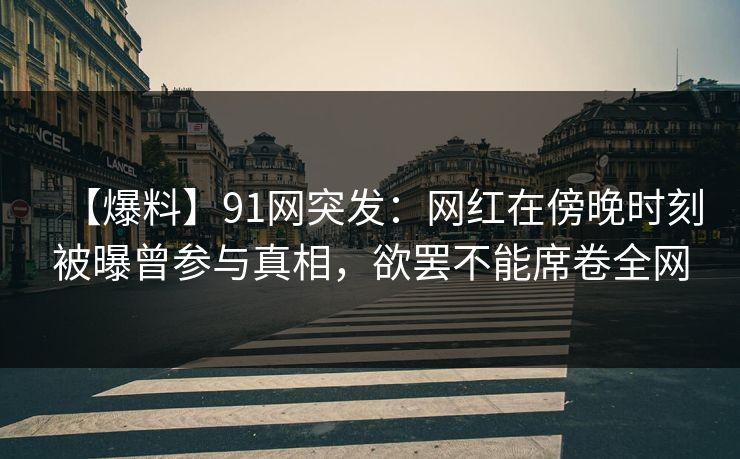 【爆料】91网突发：网红在傍晚时刻被曝曾参与真相，欲罢不能席卷全网