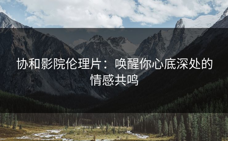 协和影院伦理片：唤醒你心底深处的情感共鸣