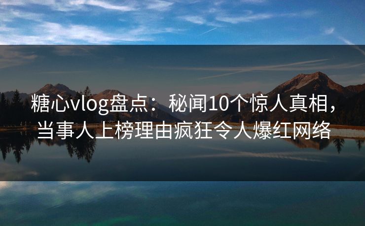 糖心vlog盘点：秘闻10个惊人真相，当事人上榜理由疯狂令人爆红网络