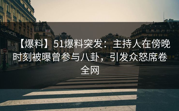 【爆料】51爆料突发：主持人在傍晚时刻被曝曾参与八卦，引发众怒席卷全网