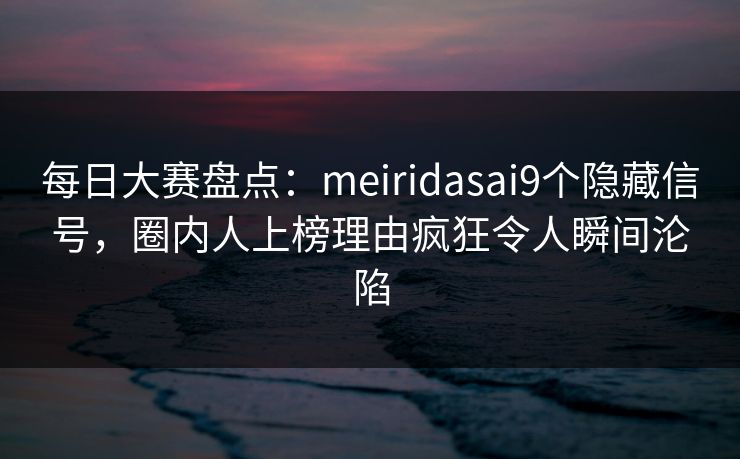 每日大赛盘点：meiridasai9个隐藏信号，圈内人上榜理由疯狂令人瞬间沦陷