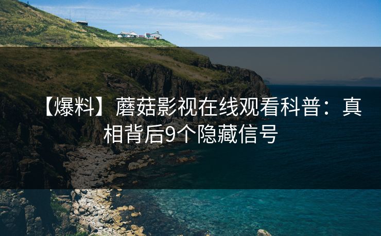 【爆料】蘑菇影视在线观看科普：真相背后9个隐藏信号