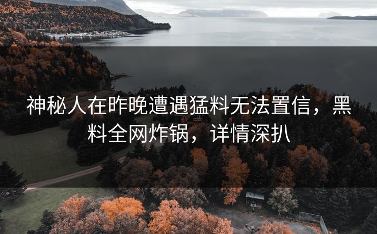 神秘人在昨晚遭遇猛料无法置信，黑料全网炸锅，详情深扒