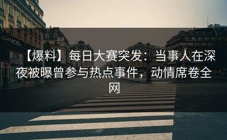 【爆料】每日大赛突发：当事人在深夜被曝曾参与热点事件，动情席卷全网