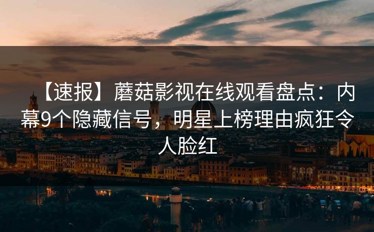 【速报】蘑菇影视在线观看盘点：内幕9个隐藏信号，明星上榜理由疯狂令人脸红