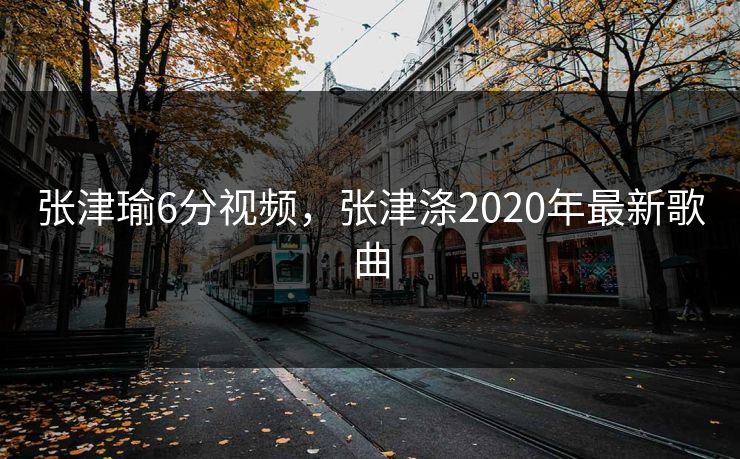 张津瑜6分视频，张津涤2020年最新歌曲