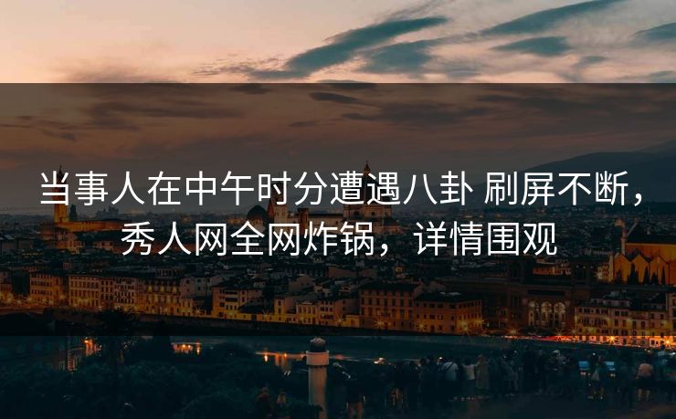 当事人在中午时分遭遇八卦 刷屏不断，秀人网全网炸锅，详情围观