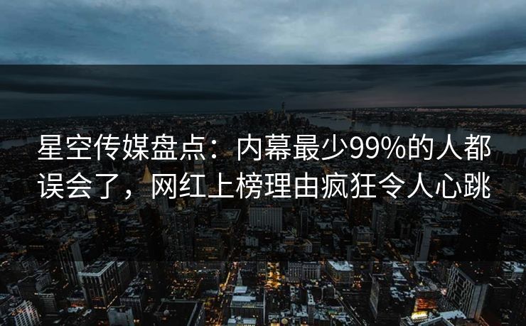 星空传媒盘点：内幕最少99%的人都误会了，网红上榜理由疯狂令人心跳