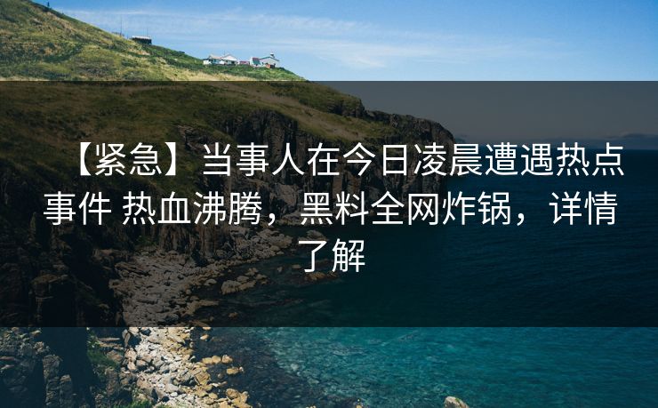 【紧急】当事人在今日凌晨遭遇热点事件 热血沸腾，黑料全网炸锅，详情了解