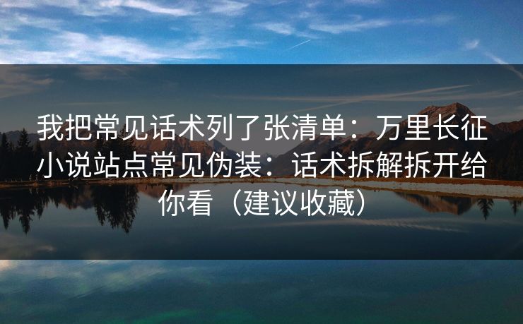 我把常见话术列了张清单：万里长征小说站点常见伪装：话术拆解拆开给你看（建议收藏）