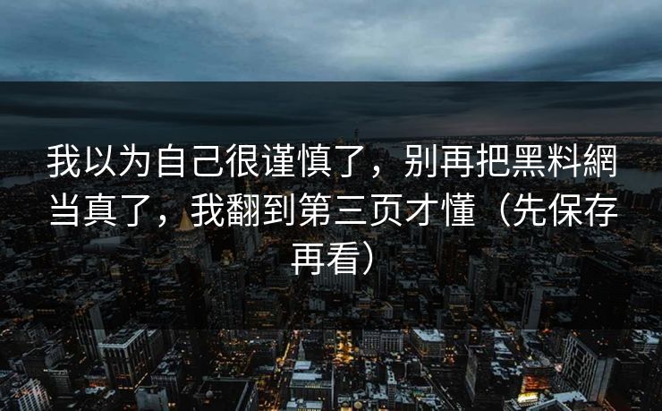 我以为自己很谨慎了，别再把黑料網当真了，我翻到第三页才懂（先保存再看）
