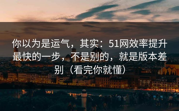 你以为是运气,其实:51网效率提升最快的一步,不是别的,就是版本差别(看完你就懂) 你以为是运气,其实:51网效率提升最快的一步,不是别的,就是版本差别(看完你就懂)