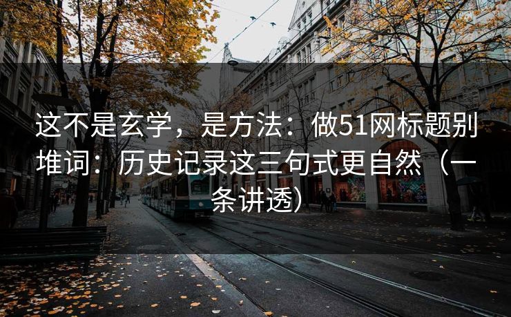 这不是玄学，是方法：做51网标题别堆词：历史记录这三句式更自然（一条讲透）