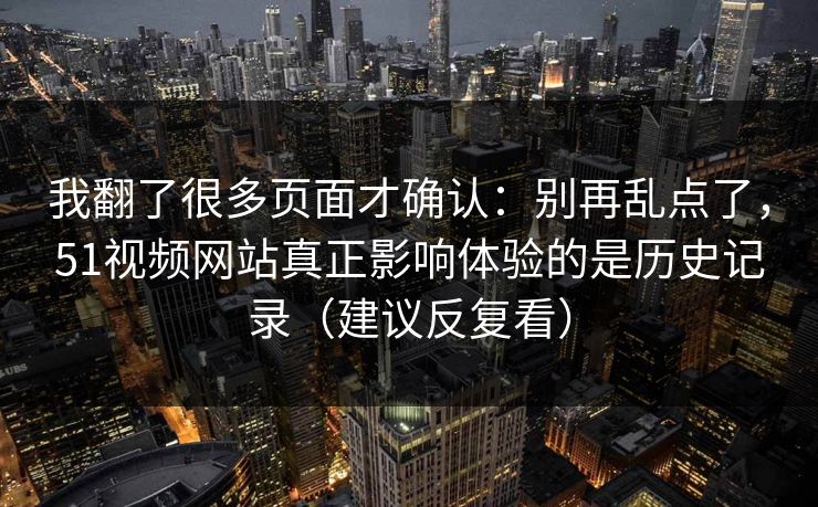 我翻了很多页面才确认：别再乱点了，51视频网站真正影响体验的是历史记录（建议反复看）