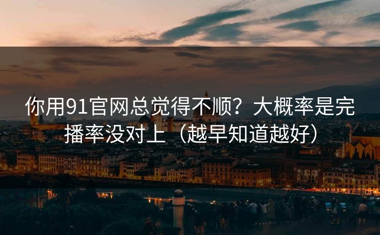 你用91官网总觉得不顺？大概率是完播率没对上（越早知道越好）