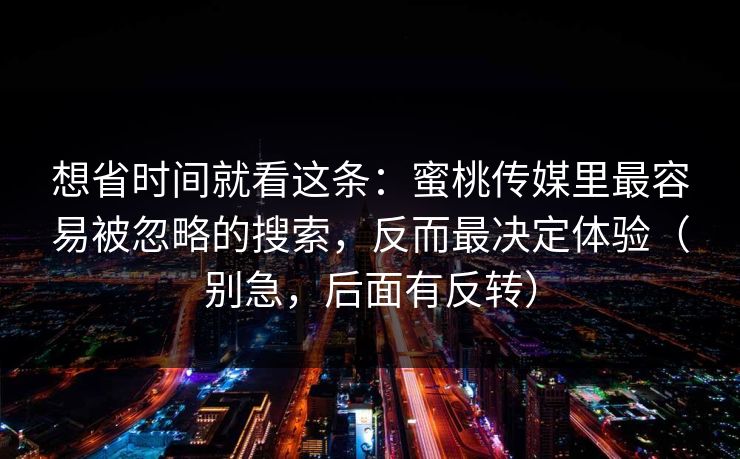 想省时间就看这条：蜜桃传媒里最容易被忽略的搜索，反而最决定体验（别急，后面有反转）