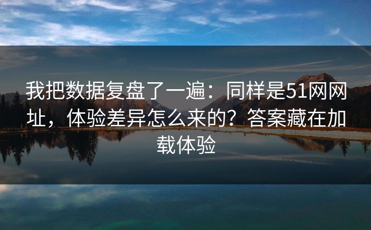 我把数据复盘了一遍：同样是51网网址，体验差异怎么来的？答案藏在加载体验
