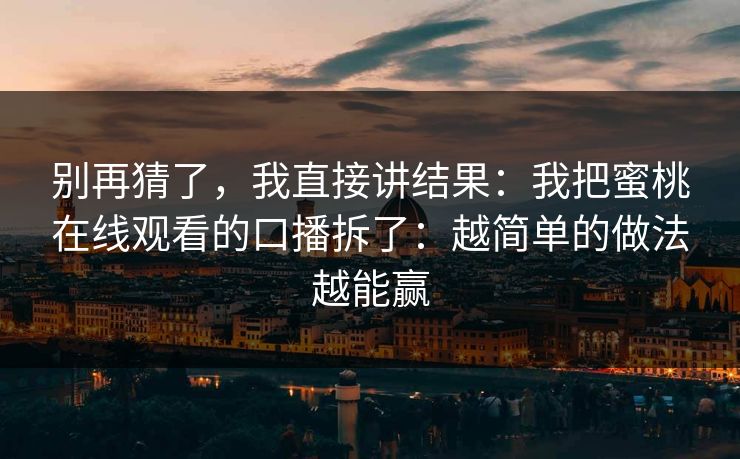 别再猜了，我直接讲结果：我把蜜桃在线观看的口播拆了：越简单的做法越能赢